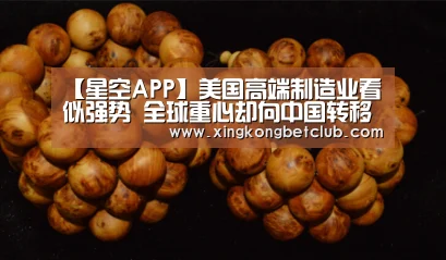 【星空APP】美国高端制造业看似强势 全球重心却向中国转移(图1) 星空APP