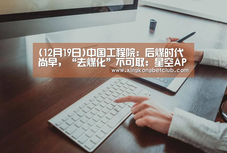 (12月19日)中国工程院:后煤时代尚早,“去煤化”不可取:星空APP(图1) 星空百家乐