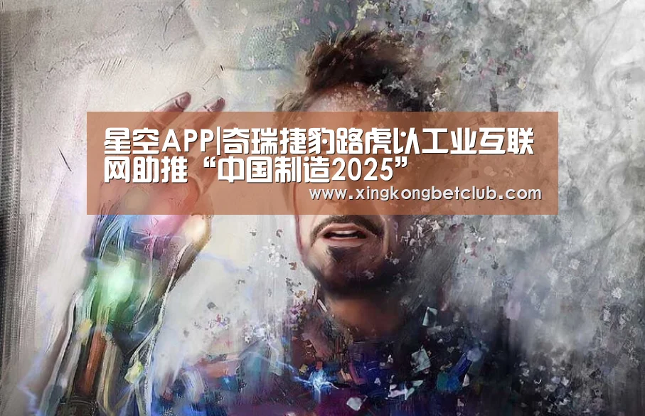 星空APP|奇瑞捷豹路虎以工业互联网助推“中国制造2025”(图3) 星空百家乐